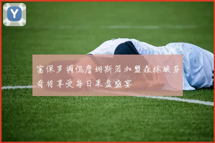 富保罗调侃詹姆斯若加盟森林狼芬奇将享受每日果盘盛宴