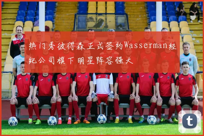 热门秀彼得森正式签约Wasserman经纪公司旗下明星阵容强大