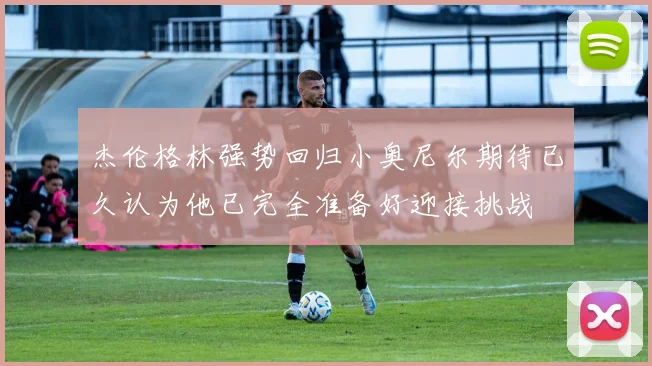 杰伦格林强势回归小奥尼尔期待已久认为他已完全准备好迎接挑战