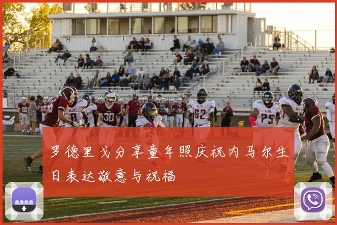 罗德里戈分享童年照庆祝内马尔生日表达敬意与祝福