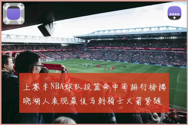 上赛季NBA球队投篮命中率排行榜揭晓湖人表现最佳马刺骑士火箭紧随其后