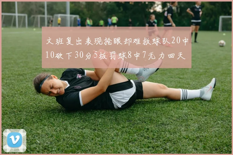 文班复出表现抢眼却难救球队20中10砍下30分5板罚球8中7无力回天
