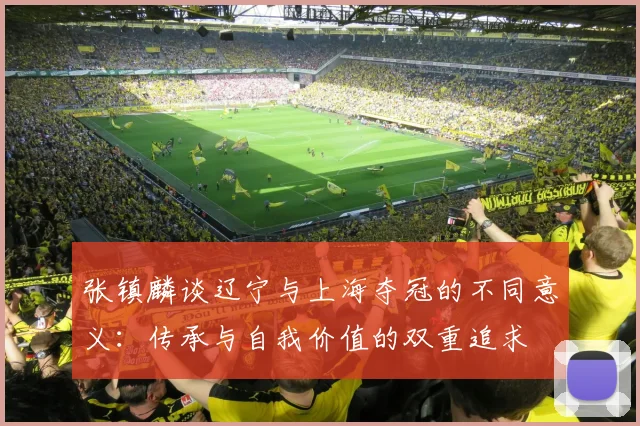 张镇麟谈辽宁与上海夺冠的不同意义：传承与自我价值的双重追求