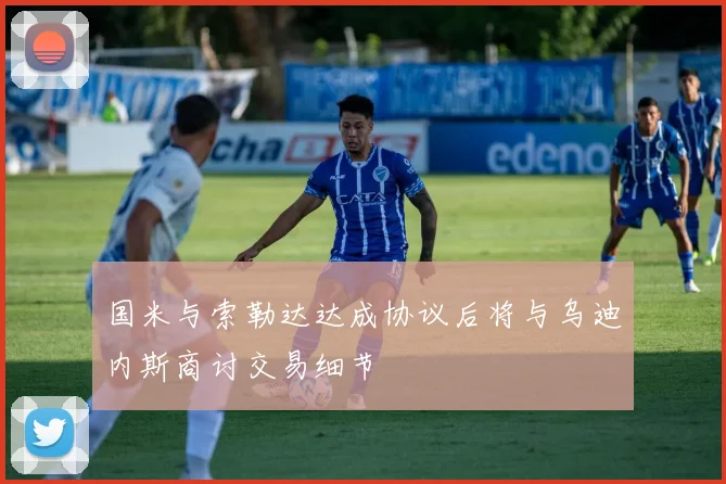 国米与索勒达达成协议后将与乌迪内斯商讨交易细节