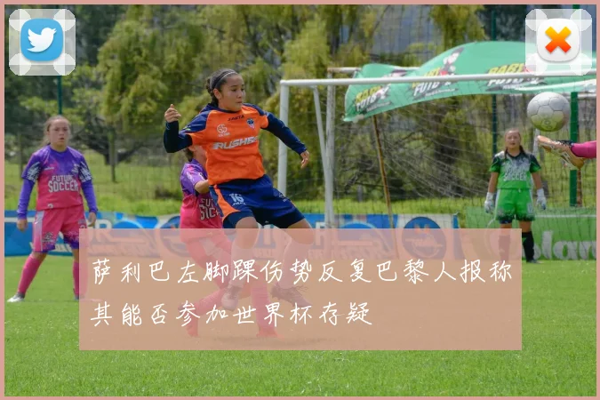 萨利巴左脚踝伤势反复巴黎人报称其能否参加世界杯存疑