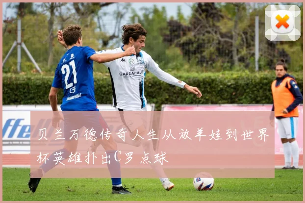贝兰万德传奇人生从放羊娃到世界杯英雄扑出C罗点球