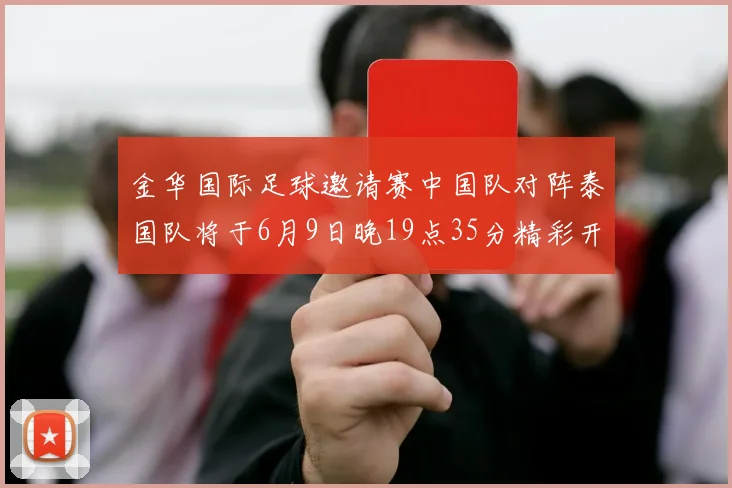 金华国际足球邀请赛中国队对阵泰国队将于6月9日晚19点35分精彩开赛