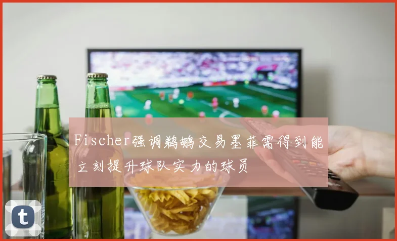 Fischer强调鹈鹕交易墨菲需得到能立刻提升球队实力的球员
