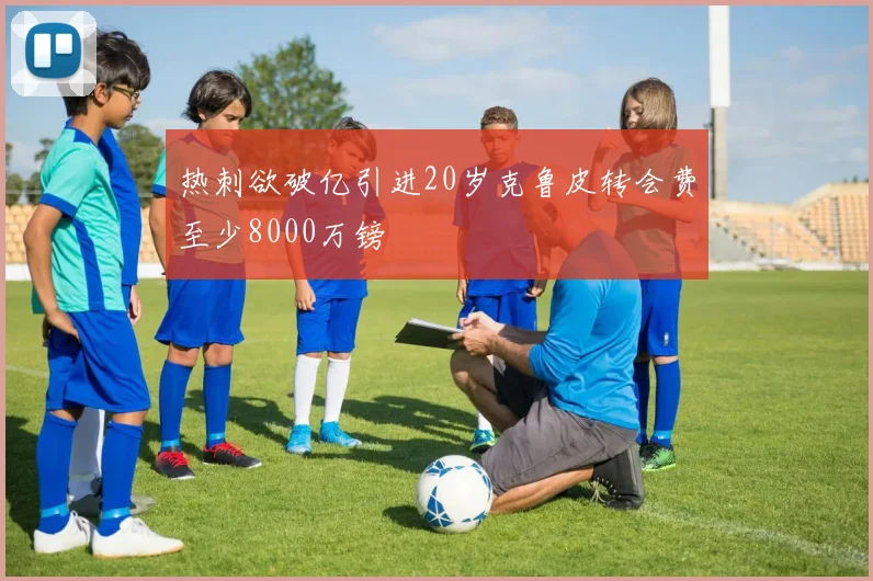 热刺欲破亿引进20岁克鲁皮转会费至少8000万镑