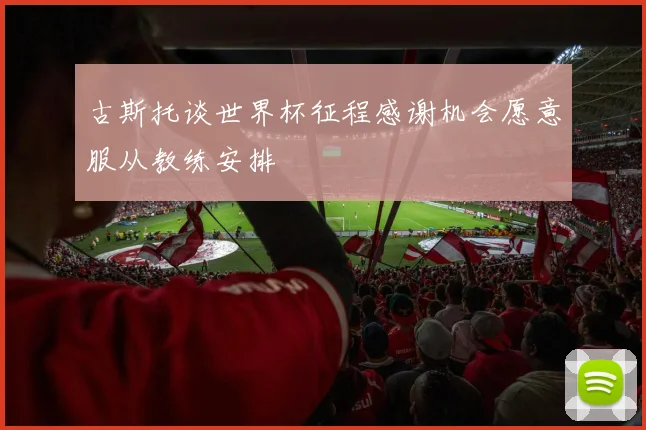 古斯托谈世界杯征程感谢机会愿意服从教练安排