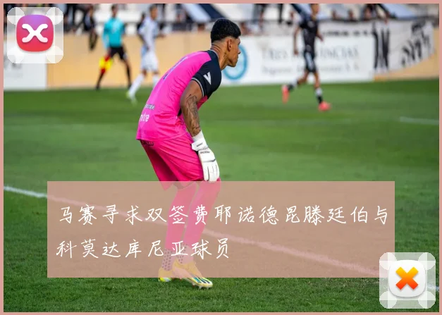 马赛寻求双签费耶诺德昆滕廷伯与科莫达库尼亚球员