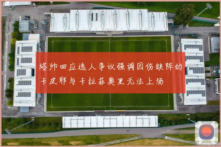 塔帅回应选人争议强调因伤缺阵的卡皮耶与卡拉菲奥里无法上场
