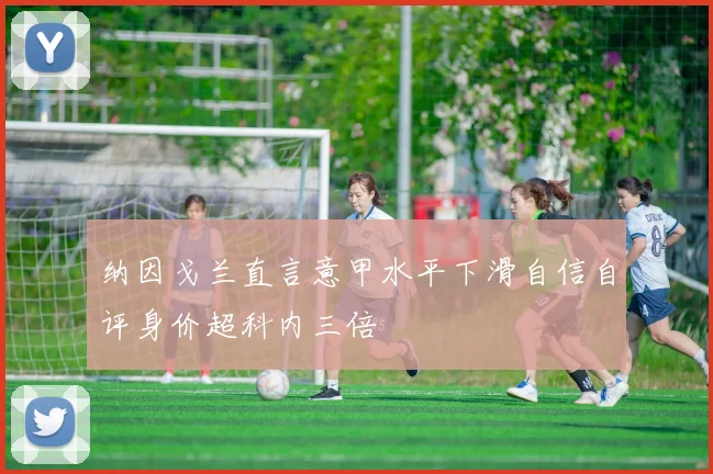 纳因戈兰直言意甲水平下滑自信自评身价超科内三倍