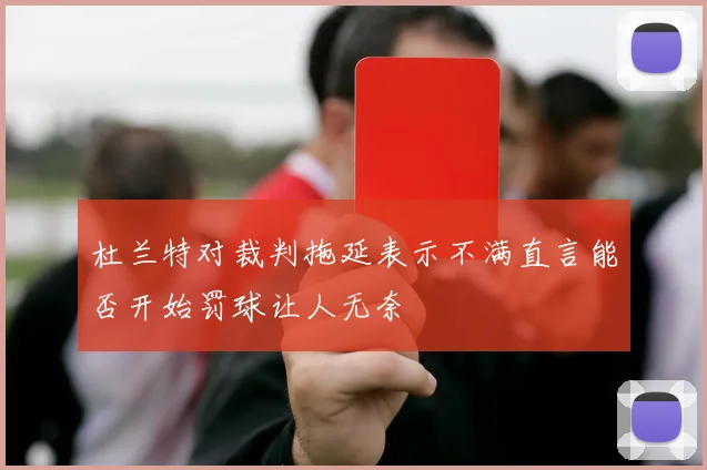 杜兰特对裁判拖延表示不满直言能否开始罚球让人无奈