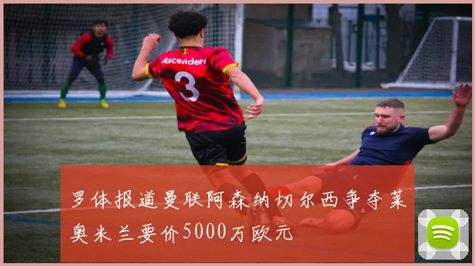 罗体报道曼联阿森纳切尔西争夺莱奥米兰要价5000万欧元