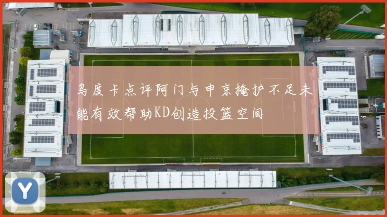 乌度卡点评阿门与申京掩护不足未能有效帮助KD创造投篮空间