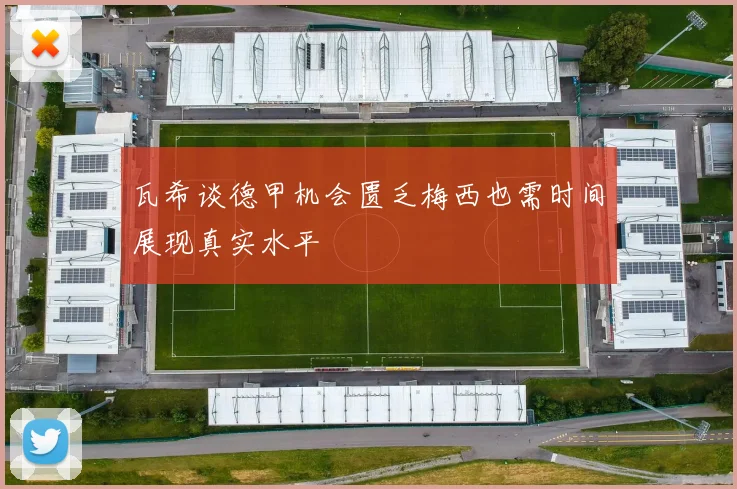 瓦希谈德甲机会匮乏梅西也需时间展现真实水平