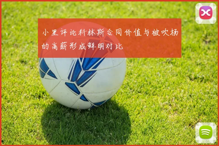 小里评论科林斯合同价值与被吹杨的高薪形成鲜明对比