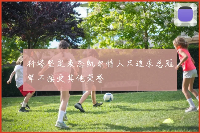 科塔坚定表态凯尔特人只追求总冠军不接受其他荣誉