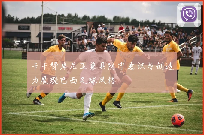 卡卡赞库尼亚兼具防守意识与创造力展现巴西足球风格