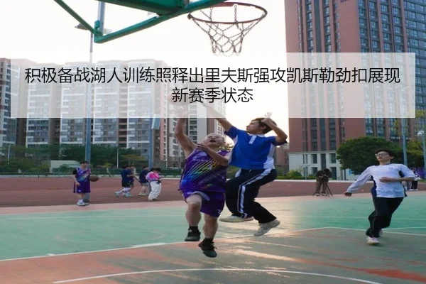 积极备战湖人训练照释出里夫斯强攻凯斯勒劲扣展现新赛季状态 | MANBETX
