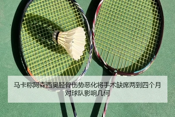 马卡称阿森西奥胫骨伤势恶化将手术缺席两到四个月对球队影响几何 | MANBETX